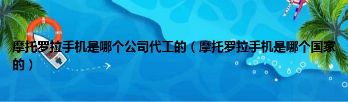 摩托罗拉手机是哪个公司代工的（摩托罗拉手机是哪个国家的）