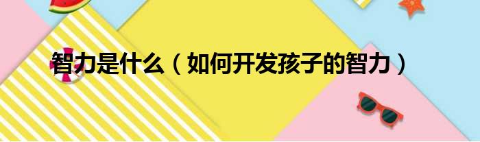 智力是什么（如何开发孩子的智力）