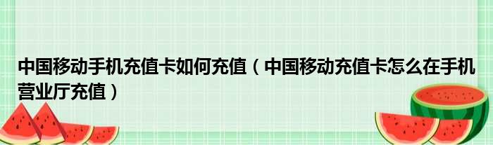 中国移动手机充值卡如何充值（中国移动充值卡怎么在手机营业厅充值）