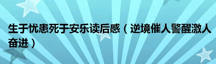 生于忧患死于安乐读后感（逆境催人警醒激人奋进）