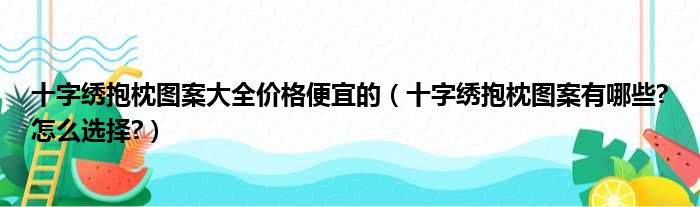 十字绣抱枕图案大全价格便宜的（十字绣抱枕图案有哪些?怎么选择?）