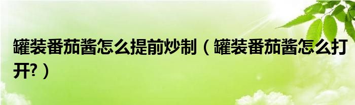 罐装番茄酱怎么提前炒制（罐装番茄酱怎么打开?）