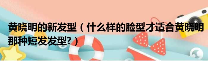 黄晓明的新发型（什么样的脸型才适合黄晓明那种短发发型?）