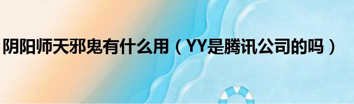 阴阳师天邪鬼有什么用（YY是腾讯公司的吗）