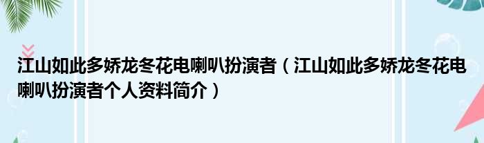 江山如此多娇龙冬花电喇叭扮演者（江山如此多娇龙冬花电喇叭扮演者个人资料简介）(图1)