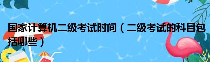 国家计算机二级考试时间（二级考试的科目包括哪些）(图1)