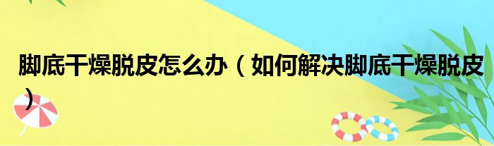 脚底干燥脱皮怎么办（如何解决脚底干燥脱皮）(图1)