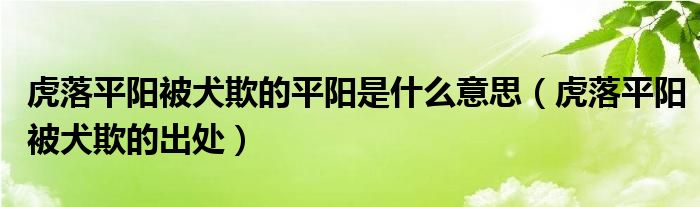 虎落平阳被犬欺的平阳是什么意思（虎落平阳被犬欺的出处）(图1)