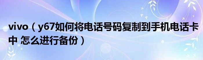 vivo（y67如何将电话号码复制到手机电话卡中 怎么进行备份）(图1)