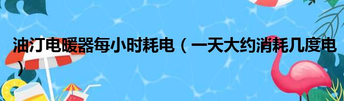 油汀电暖器每小时耗电（一天大约消耗几度电）(图1)