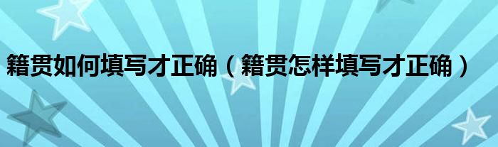 籍贯如何填写才正确（籍贯怎样填写才正确）(图1)