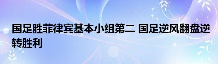 国足胜菲律宾基本小组第二 国足逆风翻盘逆转胜利(图1)