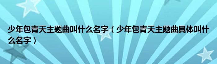 少年包青天主题曲叫什么名字（少年包青天主题曲具体叫什么名字）(图1)