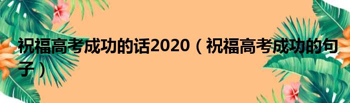 祝福高考成功的话2020（祝福高考成功的句子）(图1)