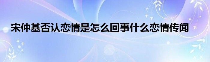 宋仲基否认恋情是怎么回事什么恋情传闻(图1)