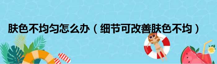 肤色不均匀怎么办（细节可改善肤色不均）(图1)