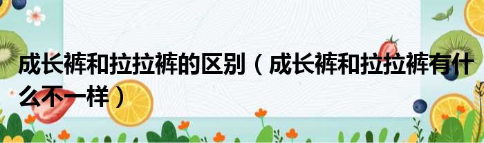 成长裤和拉拉裤的区别（成长裤和拉拉裤有什么不一样）(图1)