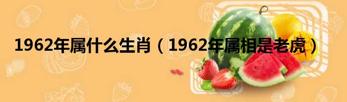 1962年属什么生肖（1962年属相是老虎）(图1)