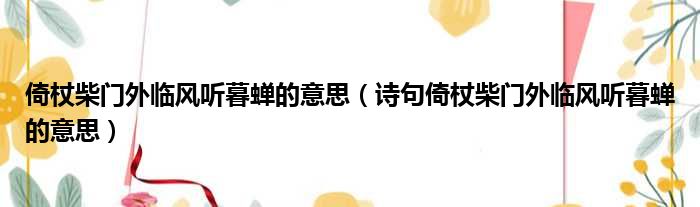 倚杖柴门外临风听暮蝉的意思（诗句倚杖柴门外临风听暮蝉的意思）(图1)