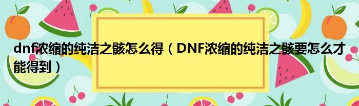 dnf浓缩的纯洁之骸怎么得（DNF浓缩的纯洁之骸要怎么才能得到）(图1)