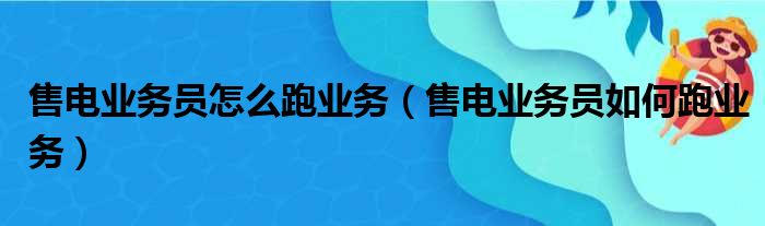 售电业务员怎么跑业务（售电业务员如何跑业务）(图1)