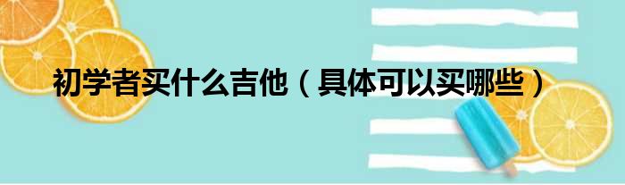 初学者买什么吉他（具体可以买哪些）(图1)