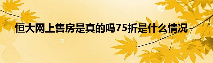 恒大网上售房是真的吗75折是什么情况(图1)