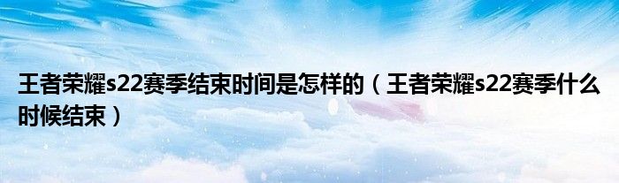 王者荣耀s22赛季结束时间是怎样的（王者荣耀s22赛季什么时候结束）(图1)