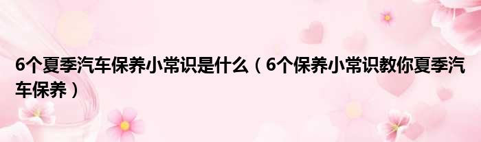 6个夏季汽车保养小常识是什么（6个保养小常识教你夏季汽车保养）(图1)