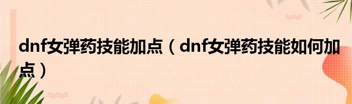 dnf女弹药技能加点（dnf女弹药技能如何加点）(图1)