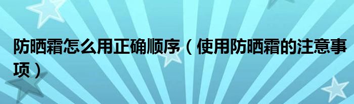 防晒霜怎么用正确顺序（使用防晒霜的注意事项）(图1)