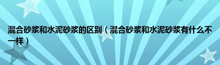 混合砂浆和水泥砂浆的区别（混合砂浆和水泥砂浆有什么不一样）(图1)