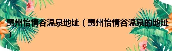 惠州怡情谷温泉地址（惠州怡情谷温泉的地址）(图1)