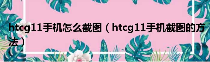 htcg11手机怎么截图（htcg11手机截图的方法）(图1)