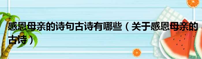 感恩母亲的诗句古诗有哪些（关于感恩母亲的古诗）(图1)