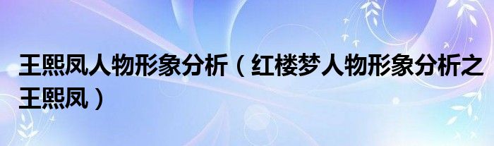 王熙凤人物形象分析（红楼梦人物形象分析之王熙凤）(图1)