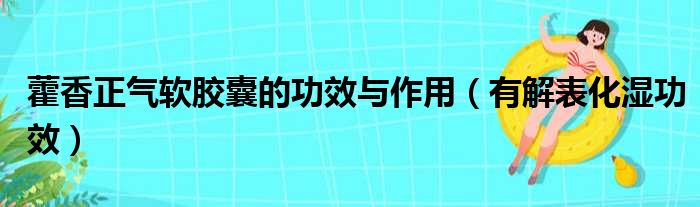 藿香正气软胶囊的功效与作用（有解表化湿功效）(图1)