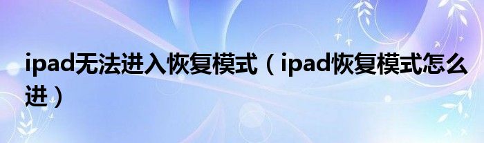 ipad无法进入恢复模式（ipad恢复模式怎么进）(图1)