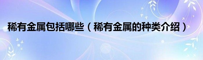 稀有金属包括哪些（稀有金属的种类介绍）(图1)