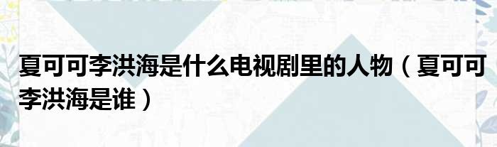 夏可可李洪海是什么电视剧里的人物（夏可可李洪海是谁）(图1)