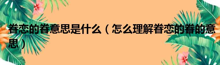 眷恋的眷意思是什么（怎么理解眷恋的眷的意思）(图1)