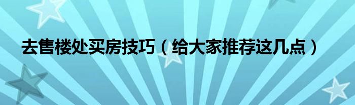 去售楼处买房技巧（给大家推荐这几点）(图1)