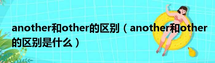 another和other的区别（another和other的区别是什么）(图1)