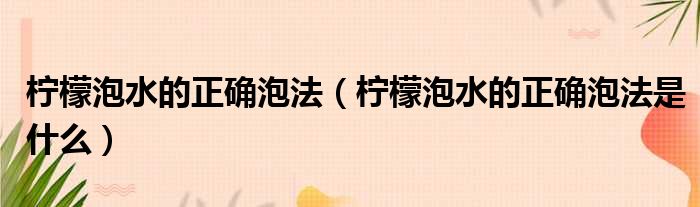 柠檬泡水的正确泡法（柠檬泡水的正确泡法是什么）(图1)