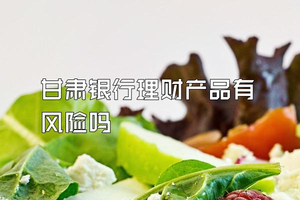 甘肃银行理财产品有风险吗