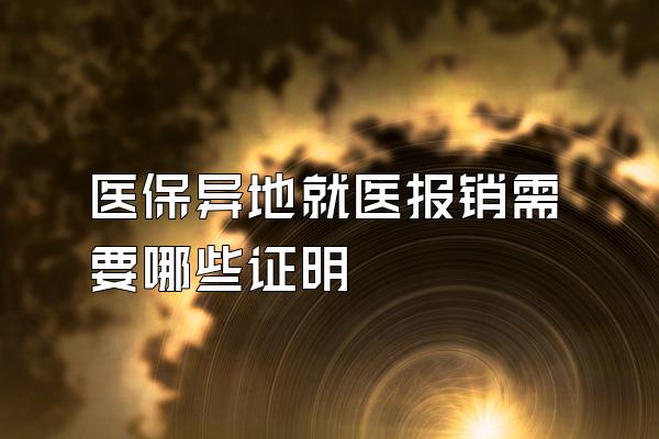 医保异地就医报销需要哪些证明