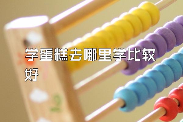 学蛋糕去哪里学比较好