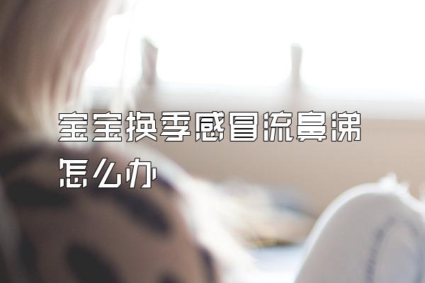 宝宝换季感冒流鼻涕怎么办