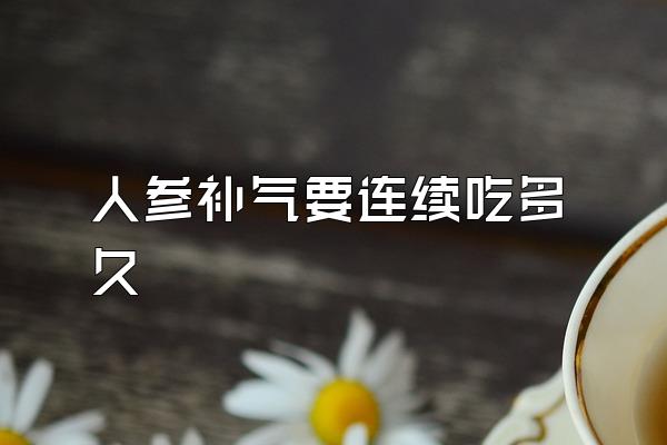 人参补气要连续吃多久