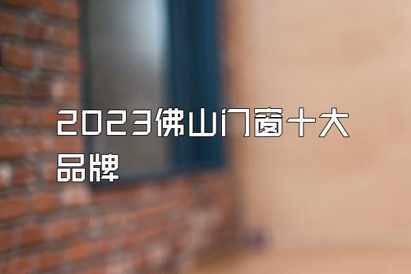 2023佛山门窗十大品牌